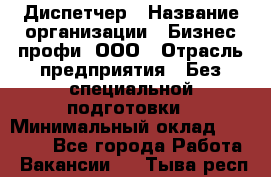 Диспетчер › Название организации ­ Бизнес профи, ООО › Отрасль предприятия ­ Без специальной подготовки › Минимальный оклад ­ 26 000 - Все города Работа » Вакансии   . Тыва респ.